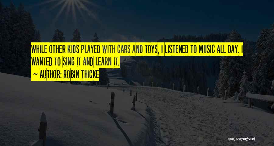 Robin Thicke Quotes: While Other Kids Played With Cars And Toys, I Listened To Music All Day. I Wanted To Sing It And