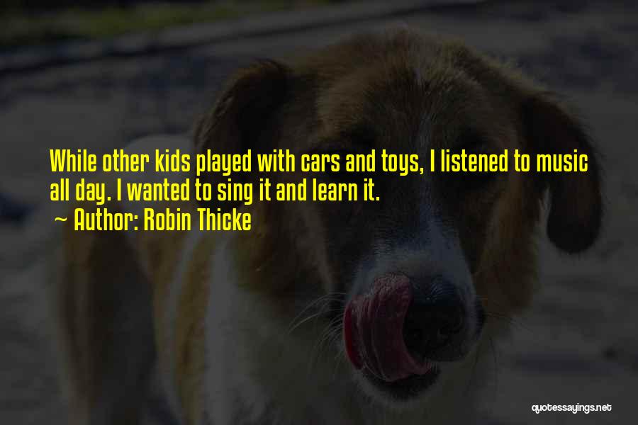 Robin Thicke Quotes: While Other Kids Played With Cars And Toys, I Listened To Music All Day. I Wanted To Sing It And