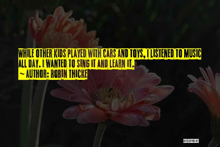 Robin Thicke Quotes: While Other Kids Played With Cars And Toys, I Listened To Music All Day. I Wanted To Sing It And