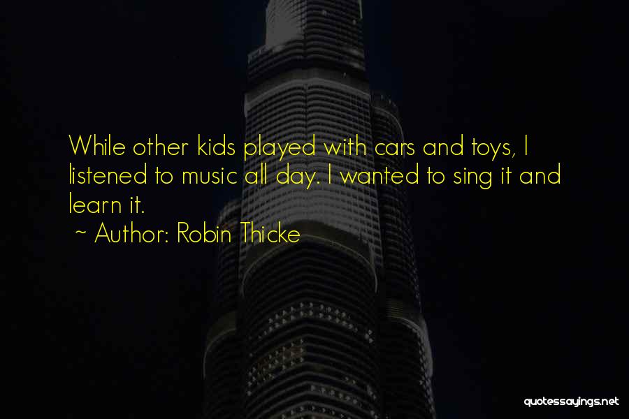 Robin Thicke Quotes: While Other Kids Played With Cars And Toys, I Listened To Music All Day. I Wanted To Sing It And