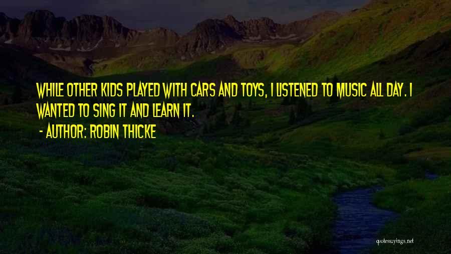 Robin Thicke Quotes: While Other Kids Played With Cars And Toys, I Listened To Music All Day. I Wanted To Sing It And
