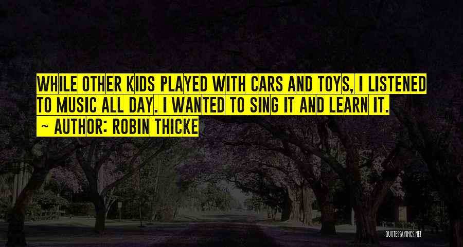Robin Thicke Quotes: While Other Kids Played With Cars And Toys, I Listened To Music All Day. I Wanted To Sing It And