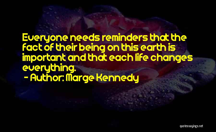 Marge Kennedy Quotes: Everyone Needs Reminders That The Fact Of Their Being On This Earth Is Important And That Each Life Changes Everything.