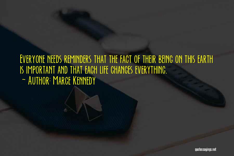 Marge Kennedy Quotes: Everyone Needs Reminders That The Fact Of Their Being On This Earth Is Important And That Each Life Changes Everything.