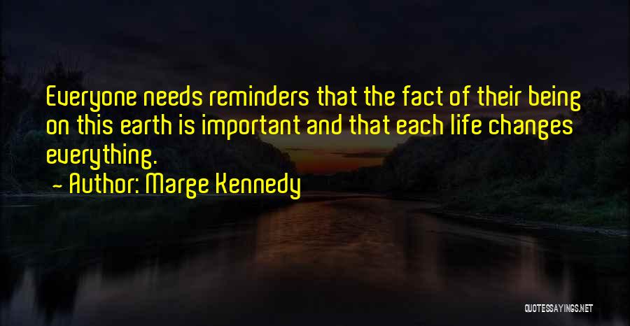 Marge Kennedy Quotes: Everyone Needs Reminders That The Fact Of Their Being On This Earth Is Important And That Each Life Changes Everything.