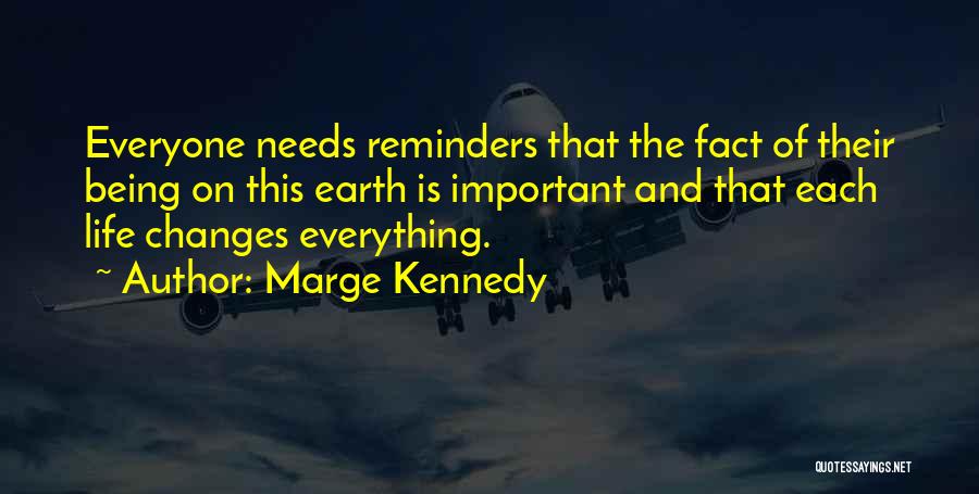 Marge Kennedy Quotes: Everyone Needs Reminders That The Fact Of Their Being On This Earth Is Important And That Each Life Changes Everything.