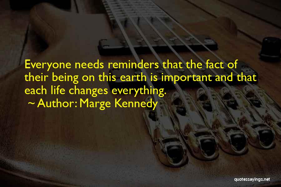 Marge Kennedy Quotes: Everyone Needs Reminders That The Fact Of Their Being On This Earth Is Important And That Each Life Changes Everything.