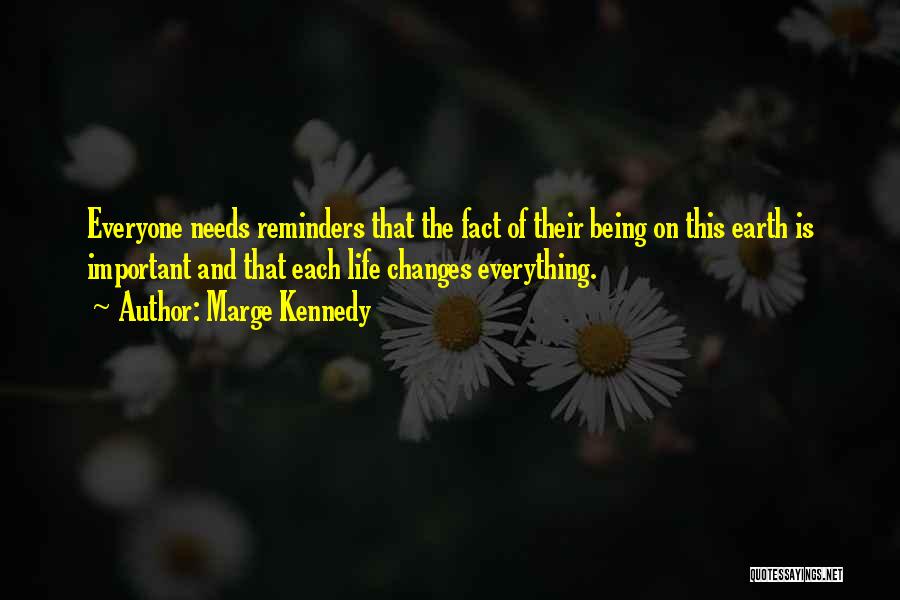 Marge Kennedy Quotes: Everyone Needs Reminders That The Fact Of Their Being On This Earth Is Important And That Each Life Changes Everything.