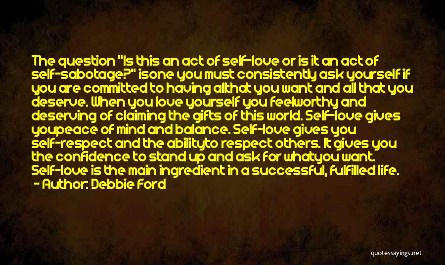 Debbie Ford Quotes: The Question Is This An Act Of Self-love Or Is It An Act Of Self-sabotage? Isone You Must Consistently Ask