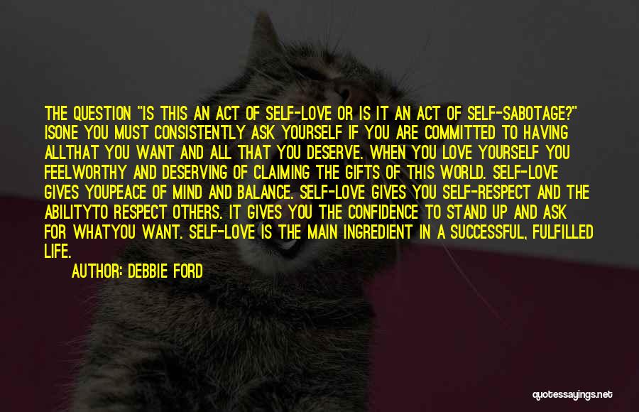 Debbie Ford Quotes: The Question Is This An Act Of Self-love Or Is It An Act Of Self-sabotage? Isone You Must Consistently Ask