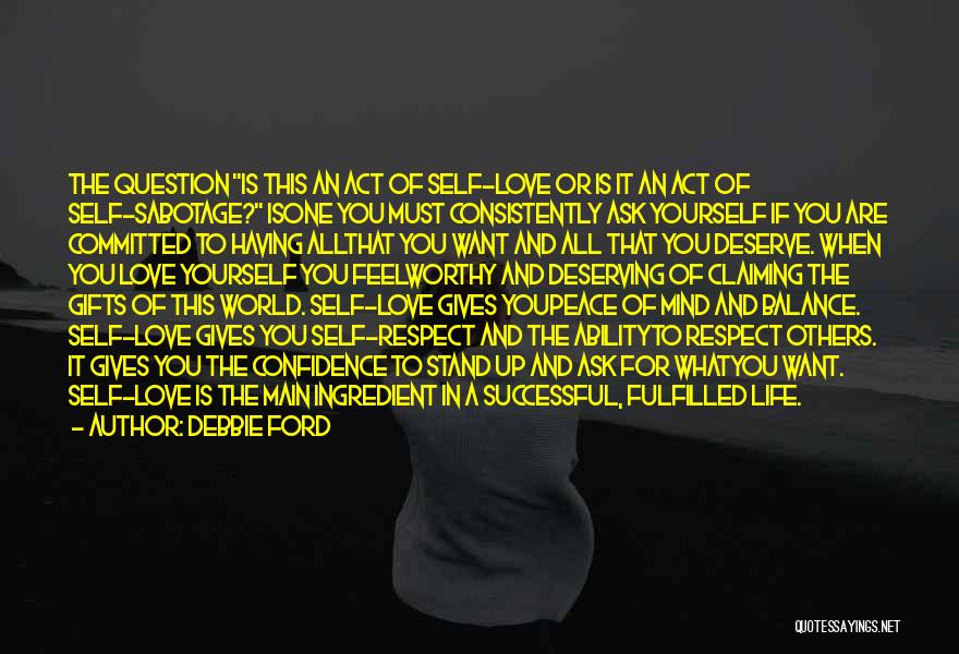 Debbie Ford Quotes: The Question Is This An Act Of Self-love Or Is It An Act Of Self-sabotage? Isone You Must Consistently Ask