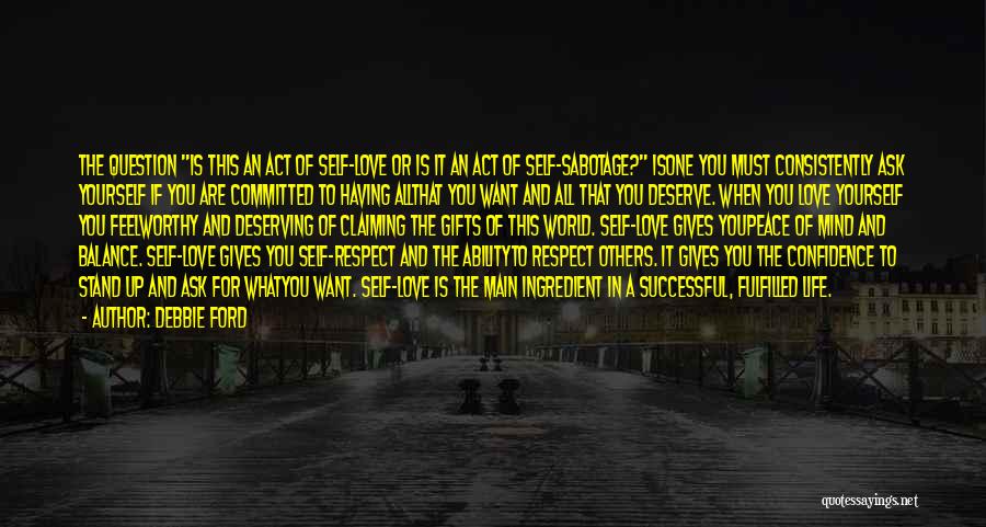 Debbie Ford Quotes: The Question Is This An Act Of Self-love Or Is It An Act Of Self-sabotage? Isone You Must Consistently Ask