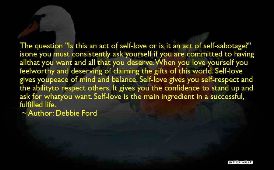 Debbie Ford Quotes: The Question Is This An Act Of Self-love Or Is It An Act Of Self-sabotage? Isone You Must Consistently Ask