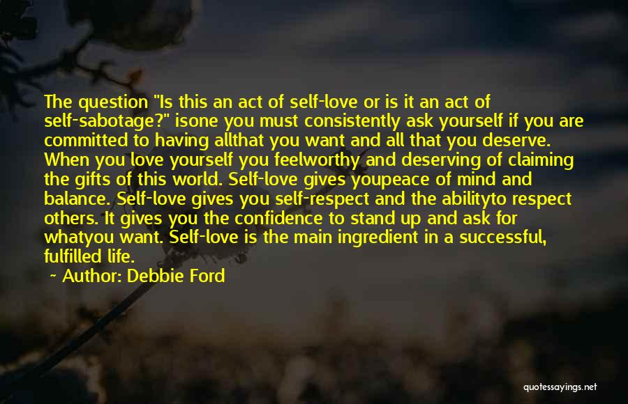 Debbie Ford Quotes: The Question Is This An Act Of Self-love Or Is It An Act Of Self-sabotage? Isone You Must Consistently Ask