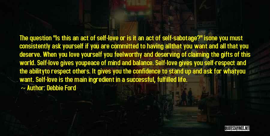 Debbie Ford Quotes: The Question Is This An Act Of Self-love Or Is It An Act Of Self-sabotage? Isone You Must Consistently Ask