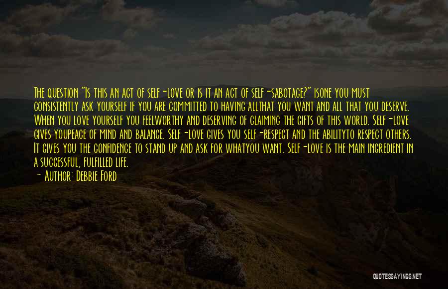 Debbie Ford Quotes: The Question Is This An Act Of Self-love Or Is It An Act Of Self-sabotage? Isone You Must Consistently Ask