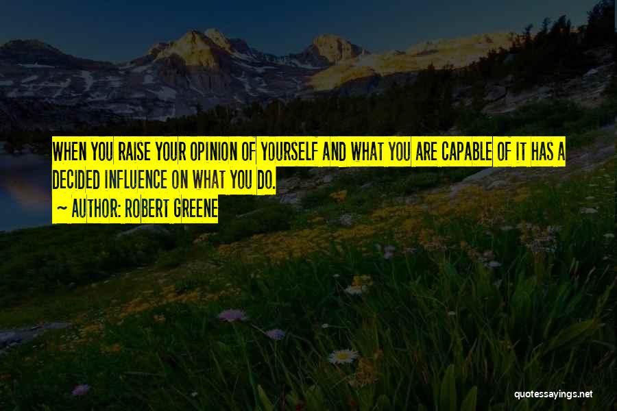 Robert Greene Quotes: When You Raise Your Opinion Of Yourself And What You Are Capable Of It Has A Decided Influence On What