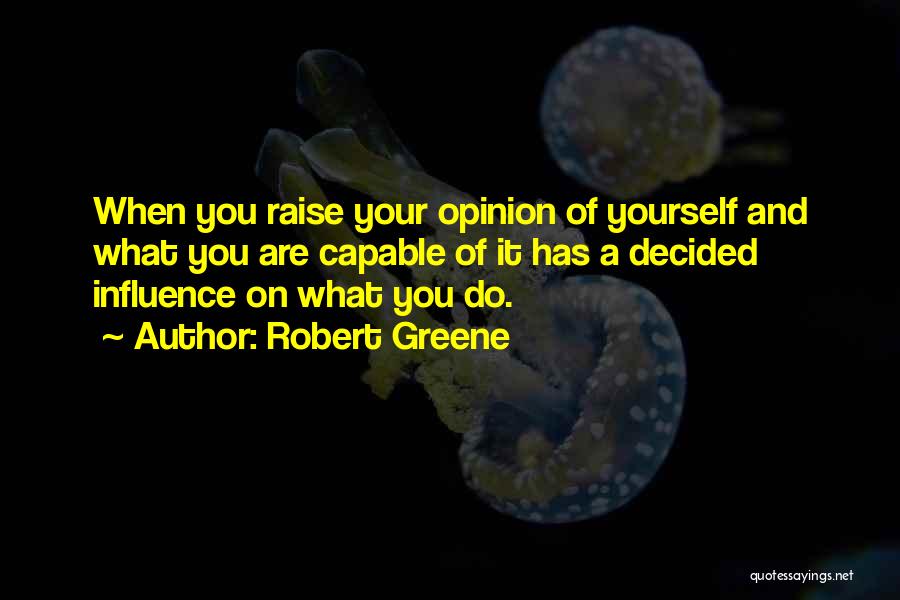 Robert Greene Quotes: When You Raise Your Opinion Of Yourself And What You Are Capable Of It Has A Decided Influence On What