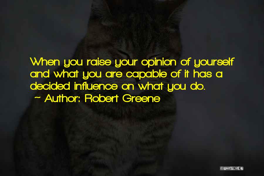 Robert Greene Quotes: When You Raise Your Opinion Of Yourself And What You Are Capable Of It Has A Decided Influence On What