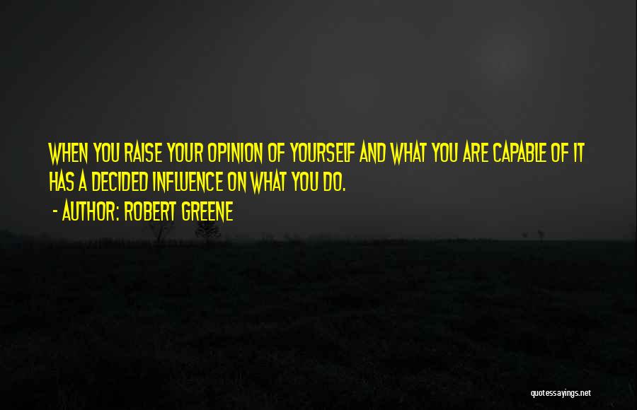 Robert Greene Quotes: When You Raise Your Opinion Of Yourself And What You Are Capable Of It Has A Decided Influence On What