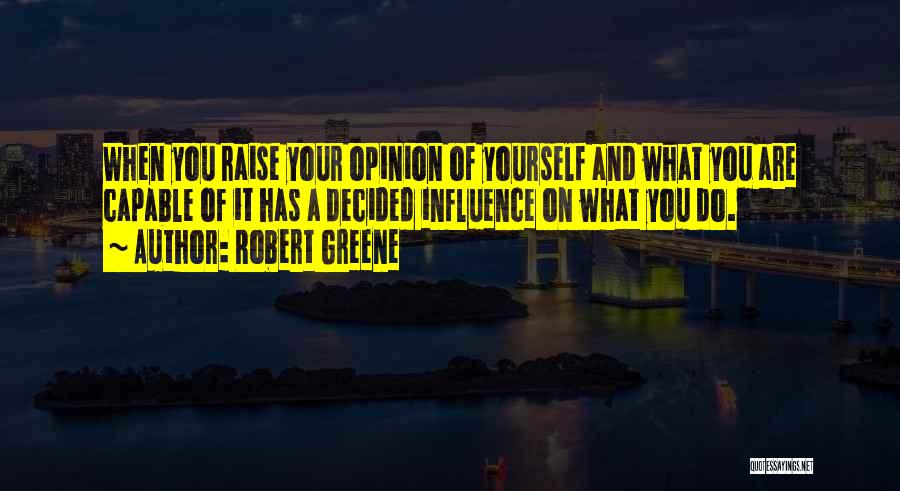 Robert Greene Quotes: When You Raise Your Opinion Of Yourself And What You Are Capable Of It Has A Decided Influence On What