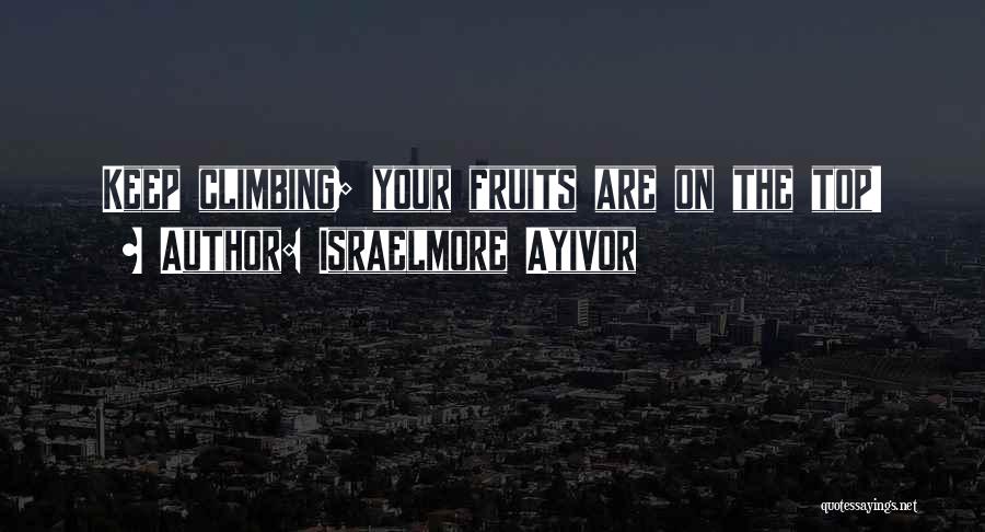 Israelmore Ayivor Quotes: Keep Climbing; Your Fruits Are On The Top!