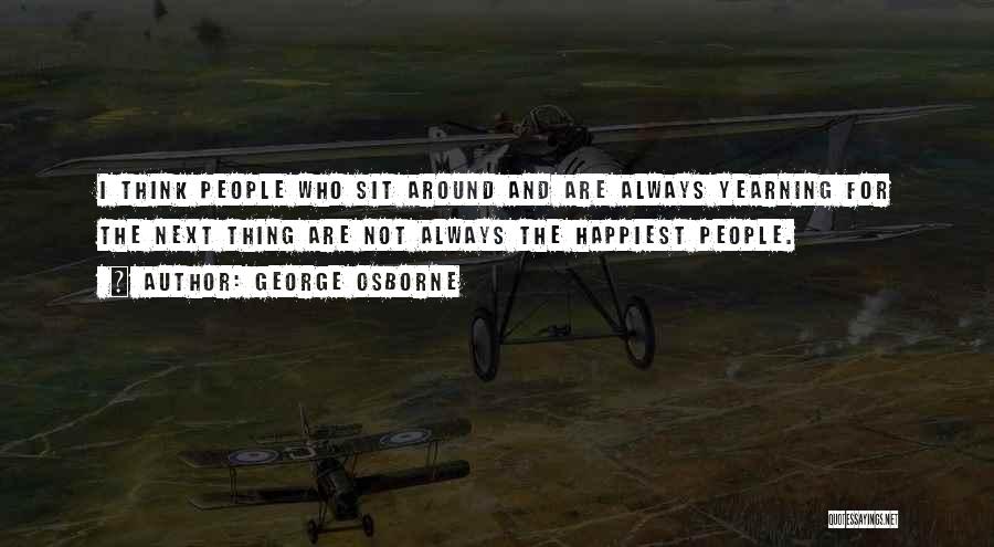 George Osborne Quotes: I Think People Who Sit Around And Are Always Yearning For The Next Thing Are Not Always The Happiest People.