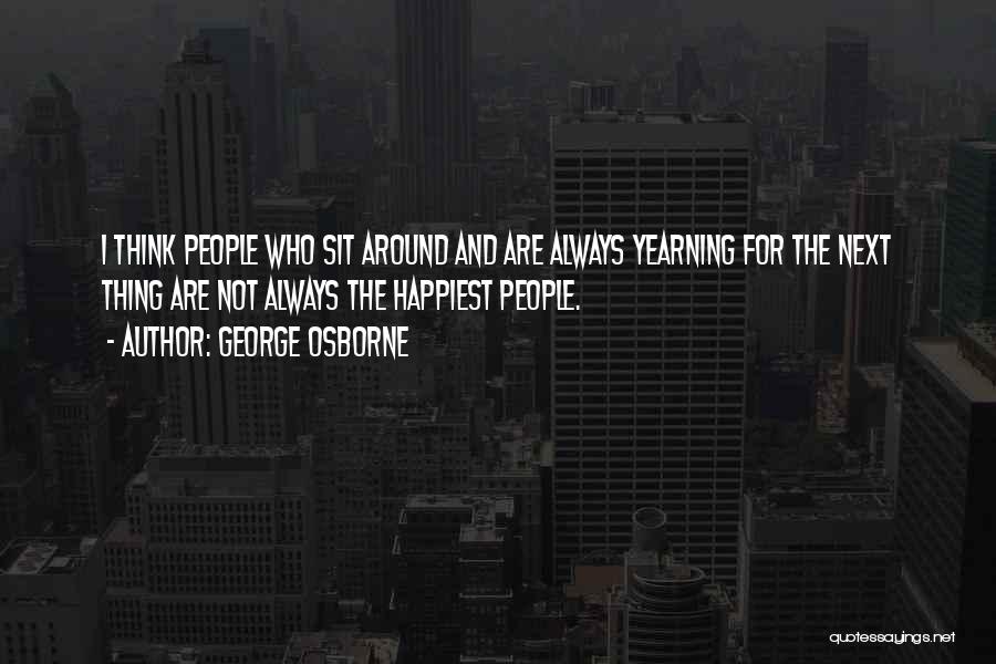 George Osborne Quotes: I Think People Who Sit Around And Are Always Yearning For The Next Thing Are Not Always The Happiest People.