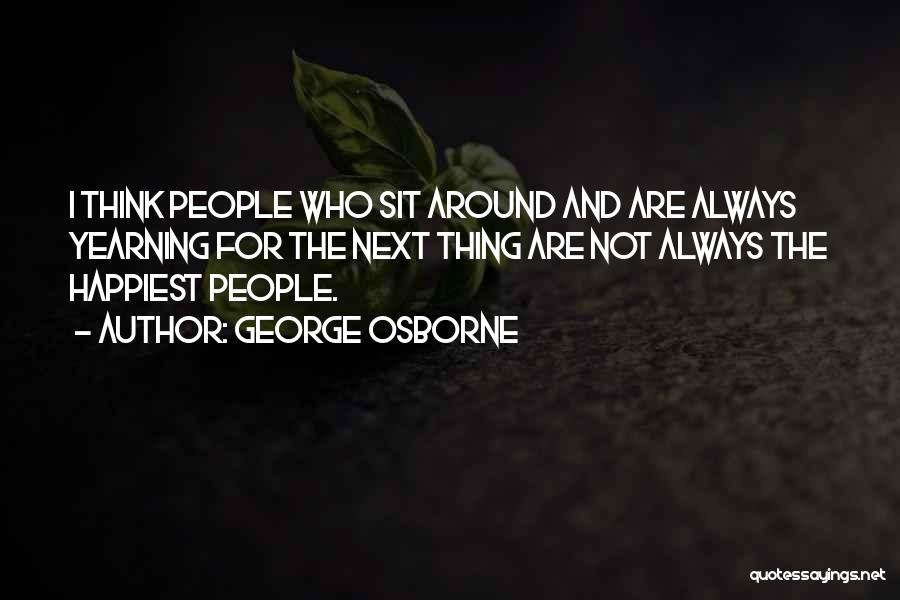 George Osborne Quotes: I Think People Who Sit Around And Are Always Yearning For The Next Thing Are Not Always The Happiest People.
