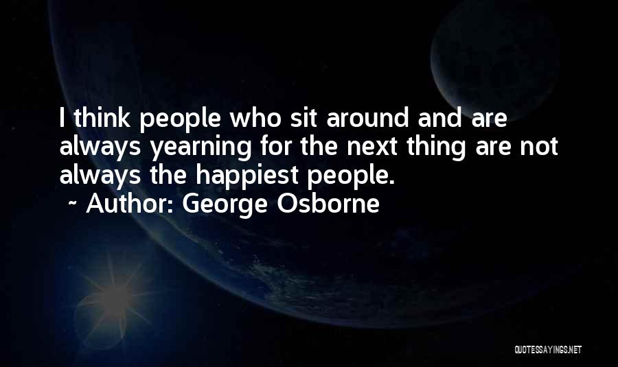 George Osborne Quotes: I Think People Who Sit Around And Are Always Yearning For The Next Thing Are Not Always The Happiest People.