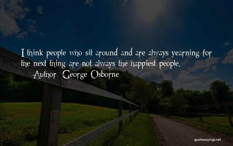George Osborne Quotes: I Think People Who Sit Around And Are Always Yearning For The Next Thing Are Not Always The Happiest People.