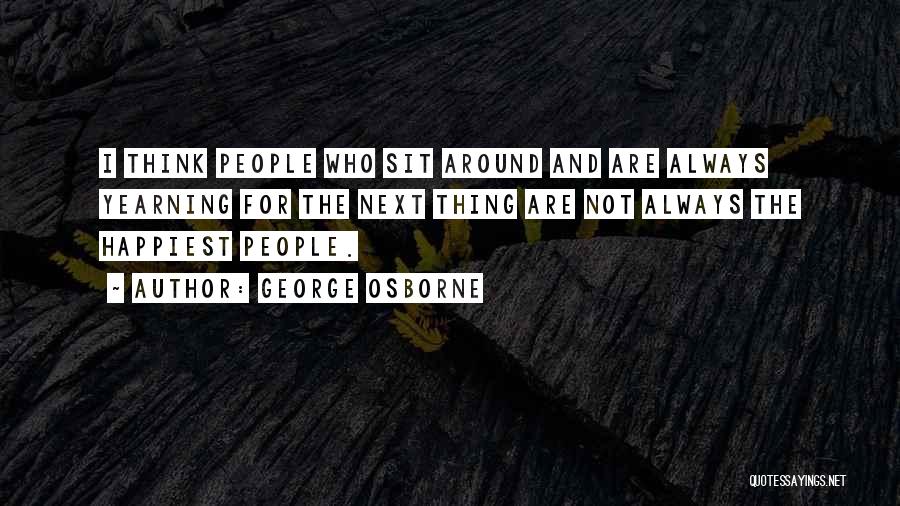 George Osborne Quotes: I Think People Who Sit Around And Are Always Yearning For The Next Thing Are Not Always The Happiest People.