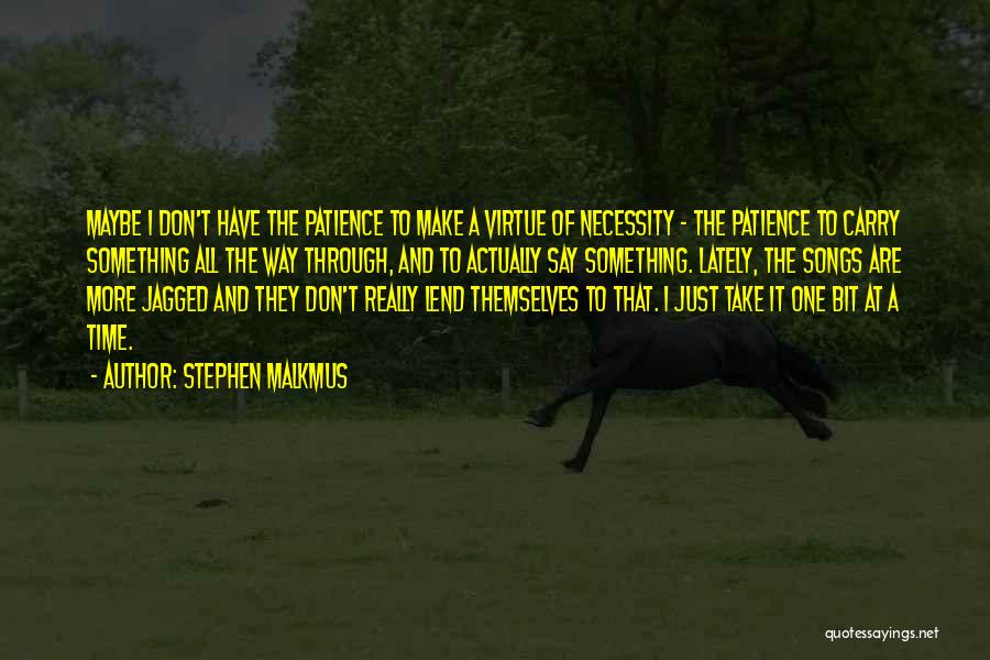 Stephen Malkmus Quotes: Maybe I Don't Have The Patience To Make A Virtue Of Necessity - The Patience To Carry Something All The