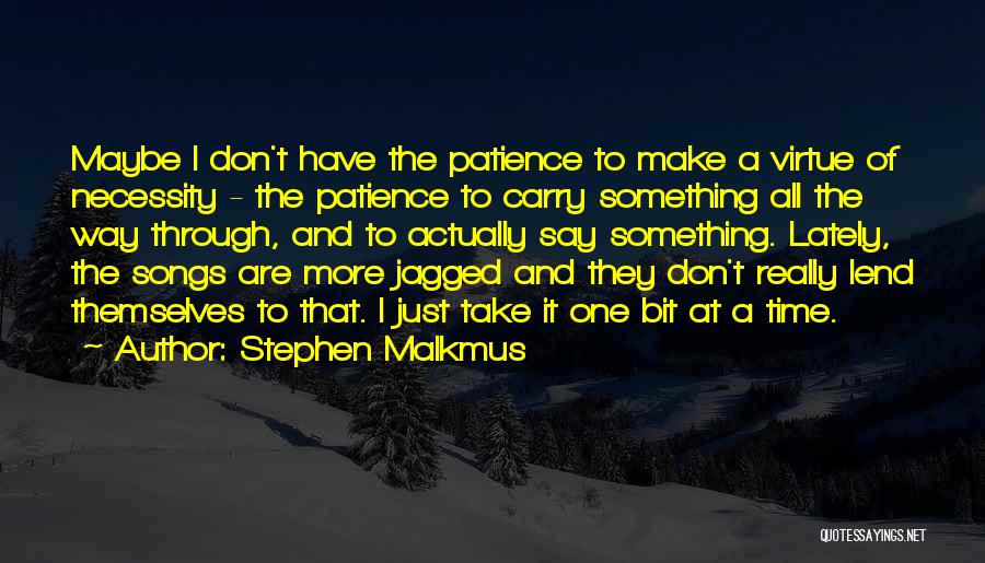 Stephen Malkmus Quotes: Maybe I Don't Have The Patience To Make A Virtue Of Necessity - The Patience To Carry Something All The