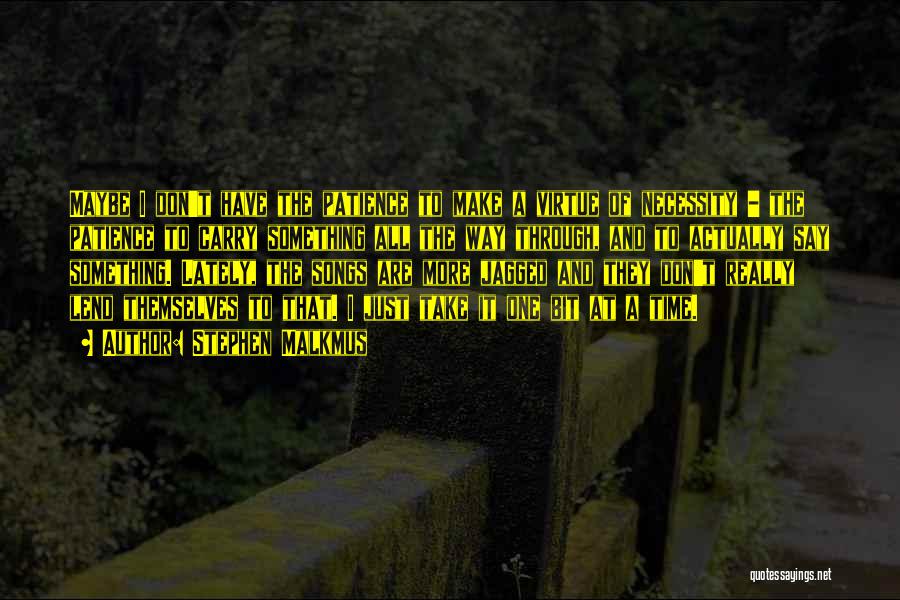 Stephen Malkmus Quotes: Maybe I Don't Have The Patience To Make A Virtue Of Necessity - The Patience To Carry Something All The