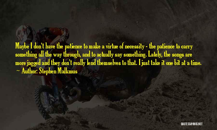 Stephen Malkmus Quotes: Maybe I Don't Have The Patience To Make A Virtue Of Necessity - The Patience To Carry Something All The
