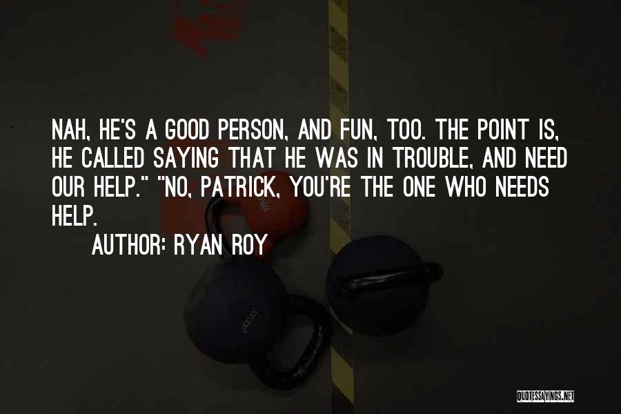 Ryan Roy Quotes: Nah, He's A Good Person, And Fun, Too. The Point Is, He Called Saying That He Was In Trouble, And