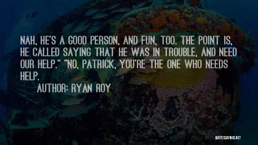 Ryan Roy Quotes: Nah, He's A Good Person, And Fun, Too. The Point Is, He Called Saying That He Was In Trouble, And