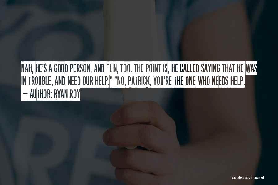 Ryan Roy Quotes: Nah, He's A Good Person, And Fun, Too. The Point Is, He Called Saying That He Was In Trouble, And