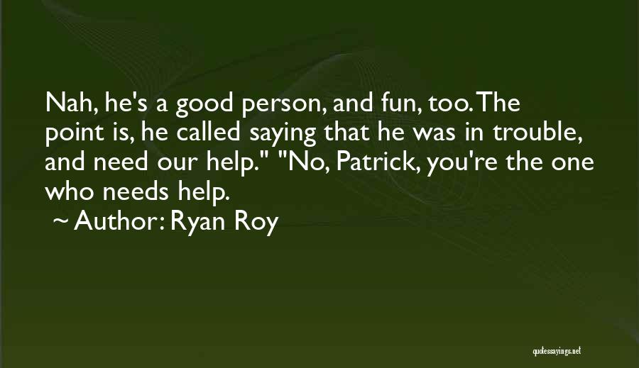 Ryan Roy Quotes: Nah, He's A Good Person, And Fun, Too. The Point Is, He Called Saying That He Was In Trouble, And