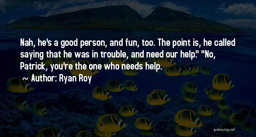 Ryan Roy Quotes: Nah, He's A Good Person, And Fun, Too. The Point Is, He Called Saying That He Was In Trouble, And