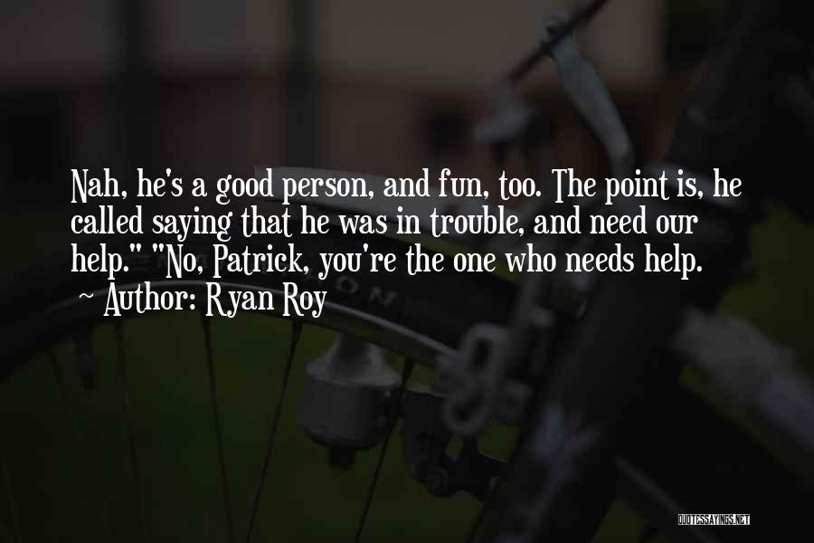 Ryan Roy Quotes: Nah, He's A Good Person, And Fun, Too. The Point Is, He Called Saying That He Was In Trouble, And