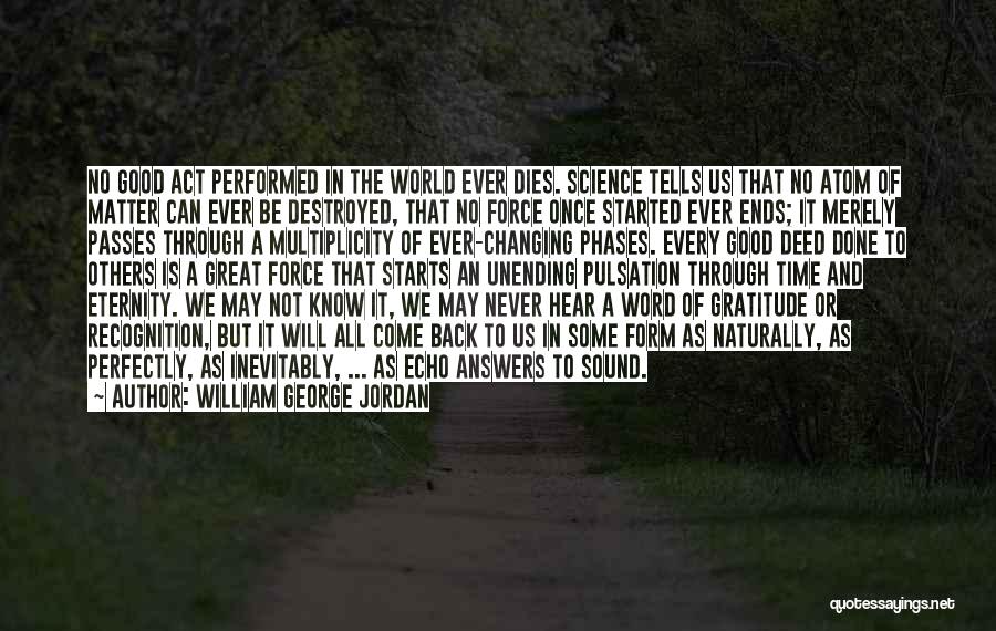 William George Jordan Quotes: No Good Act Performed In The World Ever Dies. Science Tells Us That No Atom Of Matter Can Ever Be