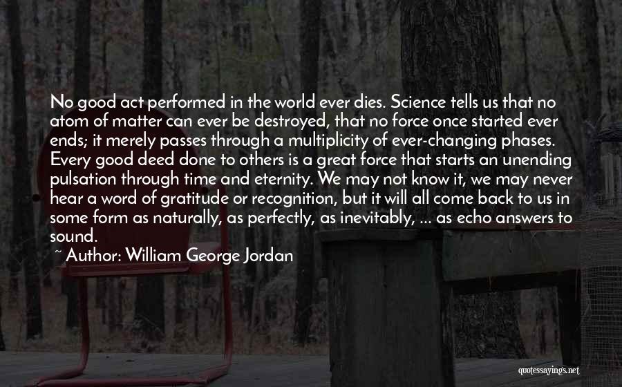 William George Jordan Quotes: No Good Act Performed In The World Ever Dies. Science Tells Us That No Atom Of Matter Can Ever Be