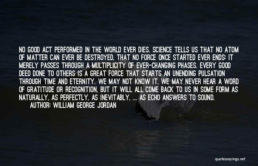 William George Jordan Quotes: No Good Act Performed In The World Ever Dies. Science Tells Us That No Atom Of Matter Can Ever Be