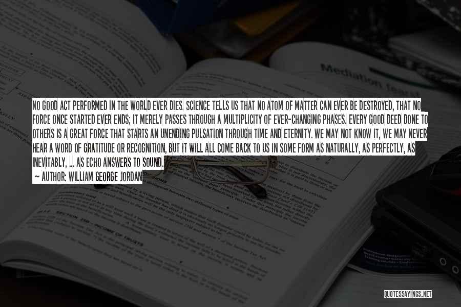 William George Jordan Quotes: No Good Act Performed In The World Ever Dies. Science Tells Us That No Atom Of Matter Can Ever Be