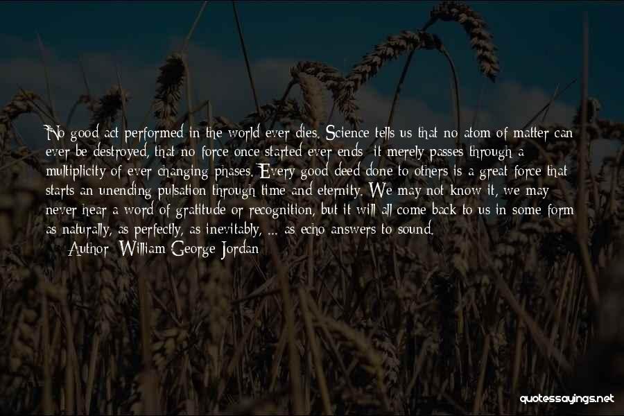 William George Jordan Quotes: No Good Act Performed In The World Ever Dies. Science Tells Us That No Atom Of Matter Can Ever Be