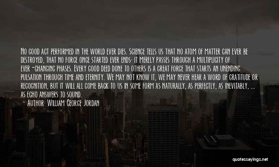 William George Jordan Quotes: No Good Act Performed In The World Ever Dies. Science Tells Us That No Atom Of Matter Can Ever Be