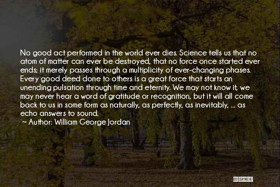 William George Jordan Quotes: No Good Act Performed In The World Ever Dies. Science Tells Us That No Atom Of Matter Can Ever Be