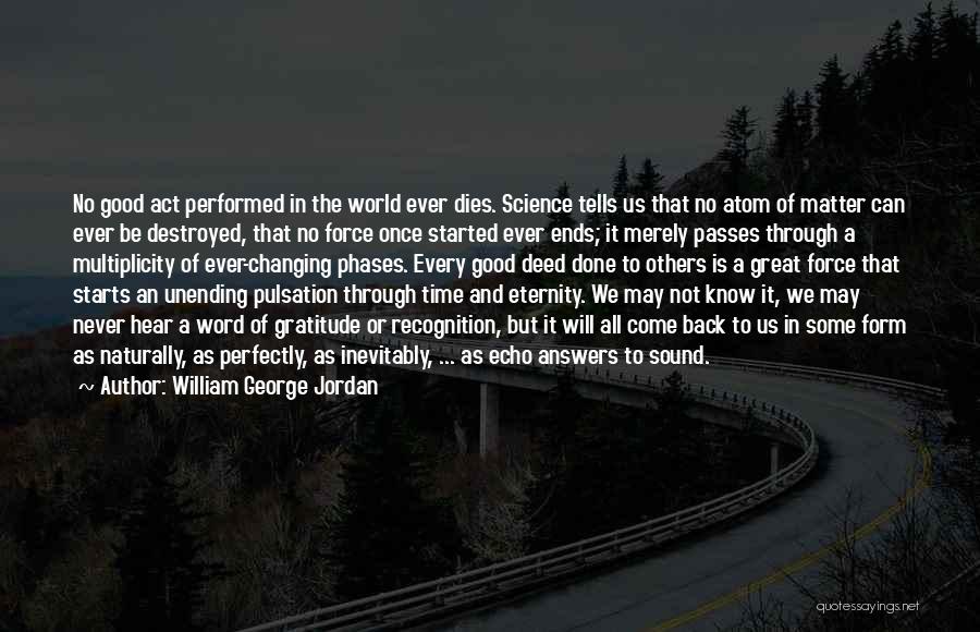 William George Jordan Quotes: No Good Act Performed In The World Ever Dies. Science Tells Us That No Atom Of Matter Can Ever Be